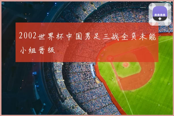 2002世界杯中国男足三战全负未能小组晋级