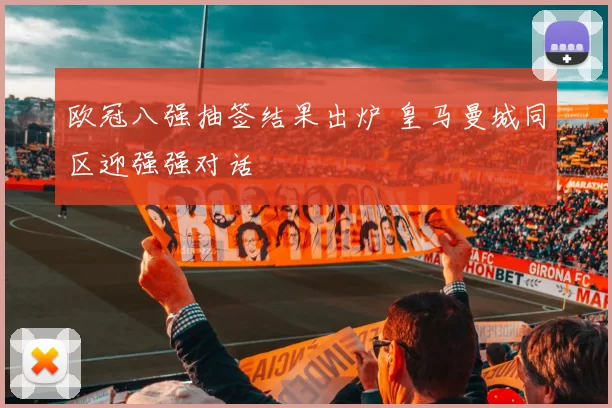 欧冠八强抽签结果出炉 皇马曼城同区迎强强对话