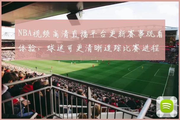 NBA视频高清直播平台更新赛事观看体验，球迷可更清晰追踪比赛进程