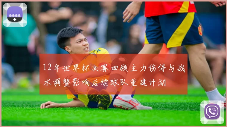 12年世界杯决赛回顾主力伤停与战术调整影响后续球队重建计划