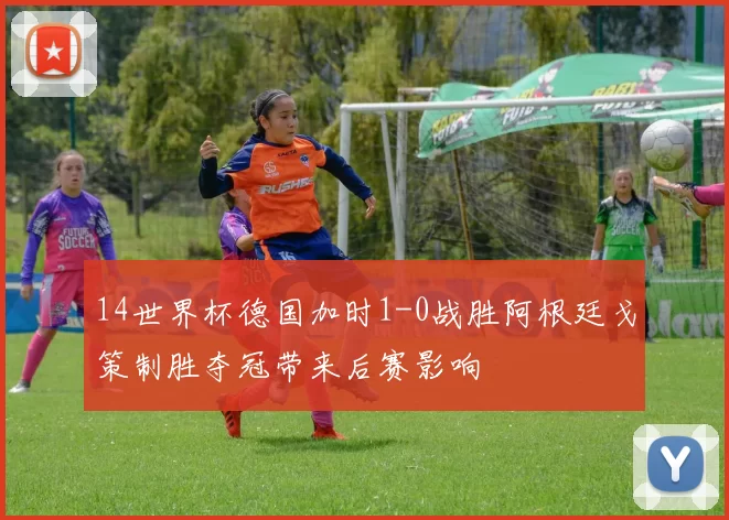 14世界杯德国加时1-0战胜阿根廷戈策制胜夺冠带来后赛影响
