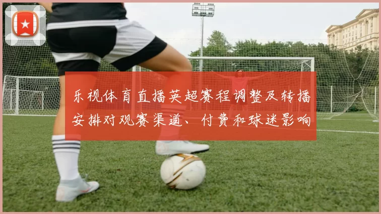 乐视体育直播英超赛程调整及转播安排对观赛渠道、付费和球迷影响