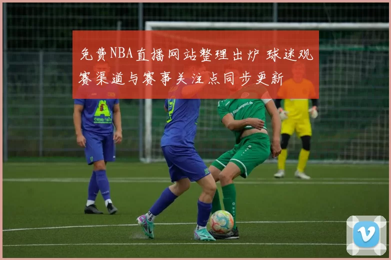 免费NBA直播网站整理出炉 球迷观赛渠道与赛事关注点同步更新