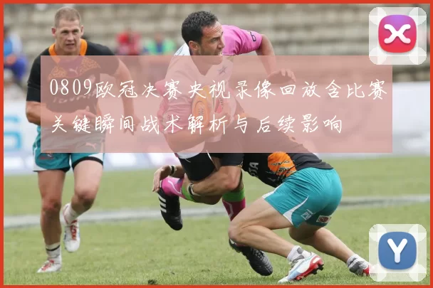 0809欧冠决赛央视录像回放含比赛关键瞬间战术解析与后续影响