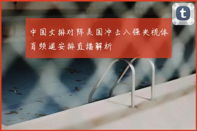 中国女排对阵美国冲击八强央视体育频道安排直播解析