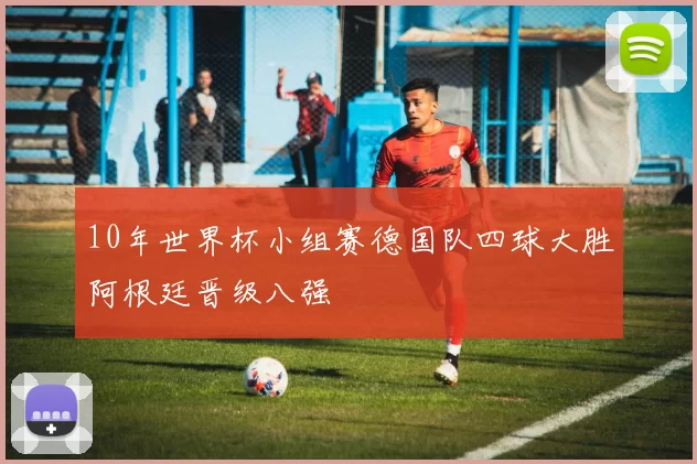 10年世界杯小组赛德国队四球大胜阿根廷晋级八强