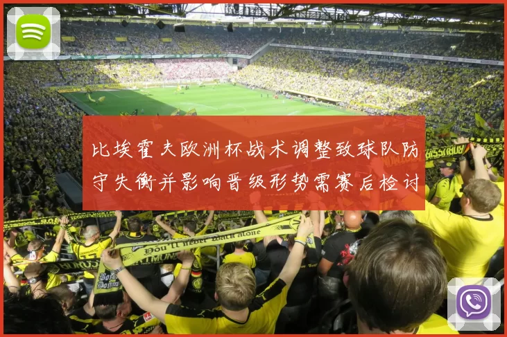 比埃霍夫欧洲杯战术调整致球队防守失衡并影响晋级形势需赛后检讨