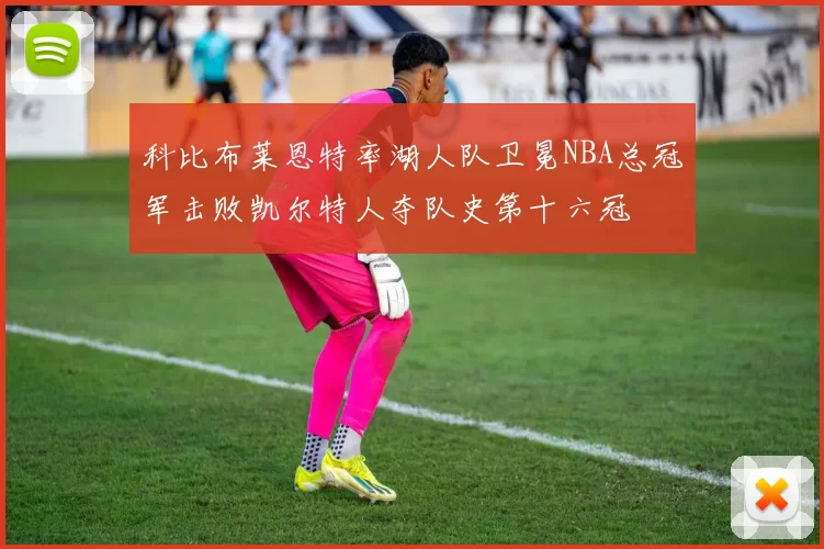 科比布莱恩特率湖人队卫冕NBA总冠军击败凯尔特人夺队史第十六冠