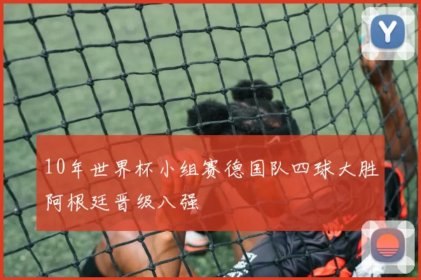 10年世界杯小组赛德国队四球大胜阿根廷晋级八强