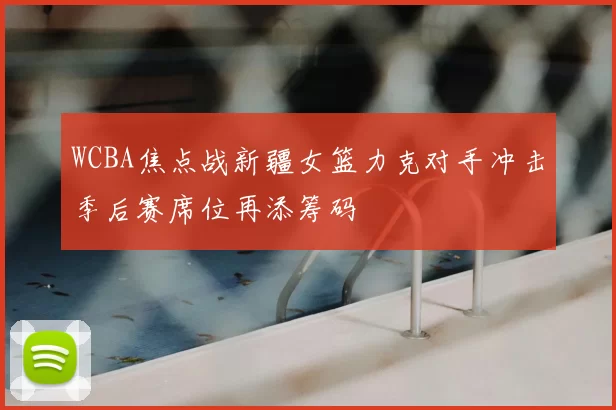 WCBA焦点战新疆女篮力克对手冲击季后赛席位再添筹码