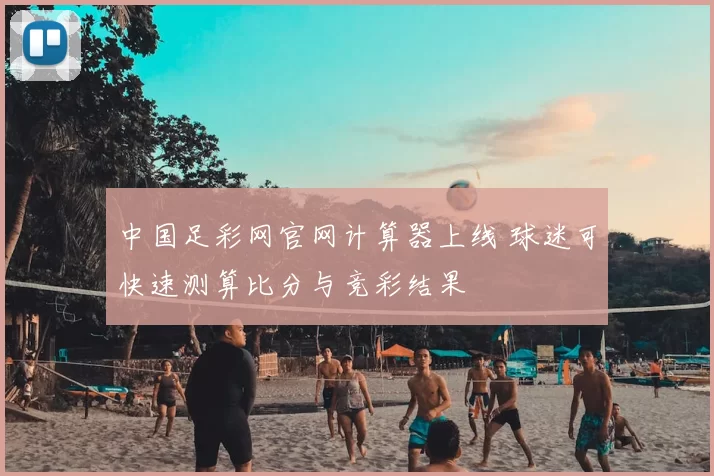 中国足彩网官网计算器上线 球迷可快速测算比分与竞彩结果