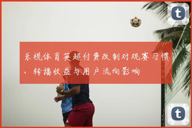 乐视体育英超付费改制对观赛习惯、转播收益与用户流向影响