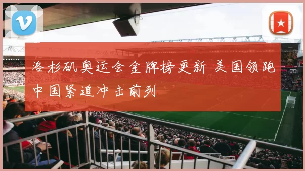 洛杉矶奥运会金牌榜更新 美国领跑中国紧追冲击前列