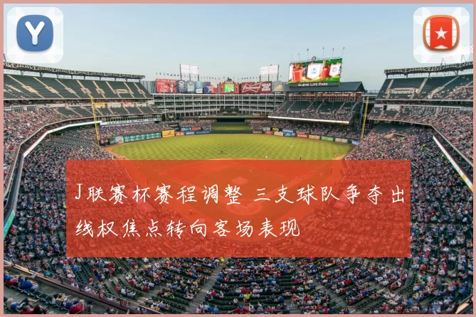 J联赛杯赛程调整 三支球队争夺出线权焦点转向客场表现