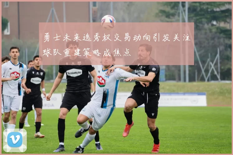 勇士未来选秀权交易动向引发关注球队重建策略成焦点