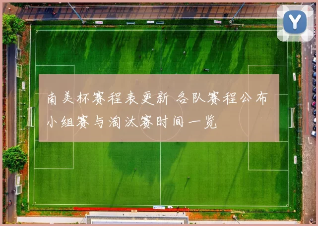 南美杯赛程表更新 各队赛程公布 小组赛与淘汰赛时间一览