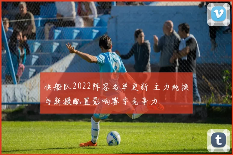 快船队2022阵容名单更新 主力轮换与新援配置影响赛季竞争力