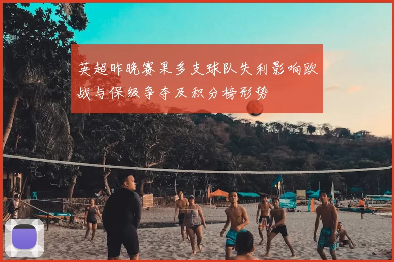 英超昨晚赛果多支球队失利影响欧战与保级争夺及积分榜形势