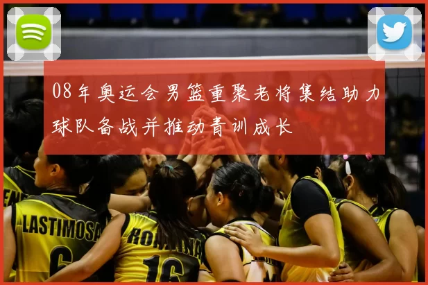 08年奥运会男篮重聚老将集结助力球队备战并推动青训成长