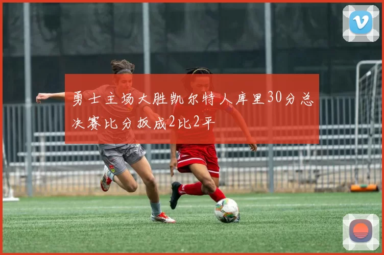 勇士主场大胜凯尔特人库里30分总决赛比分扳成2比2平