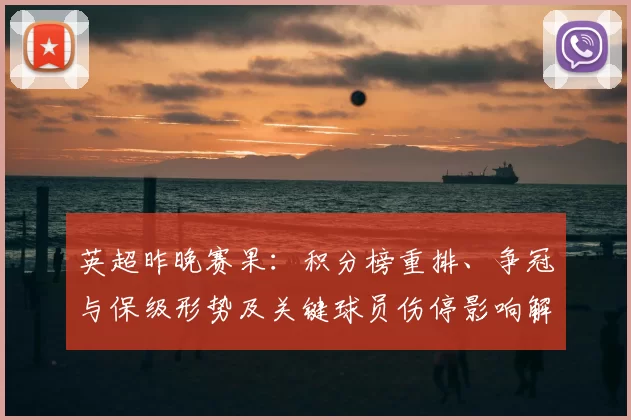 英超昨晚赛果：积分榜重排、争冠与保级形势及关键球员伤停影响解读