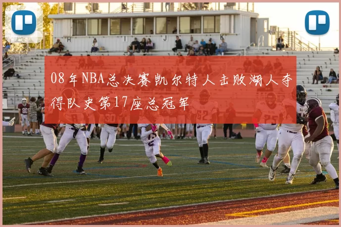 08年NBA总决赛凯尔特人击败湖人夺得队史第17座总冠军