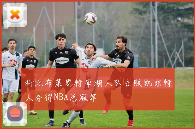 科比布莱恩特率湖人队击败凯尔特人夺得NBA总冠军