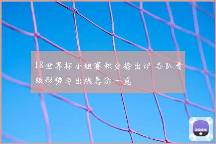 18世界杯小组赛积分榜出炉 各队晋级形势与出线悬念一览