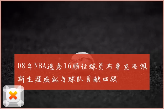 08年NBA选秀16顺位球员布鲁克洛佩斯生涯成就与球队贡献回顾