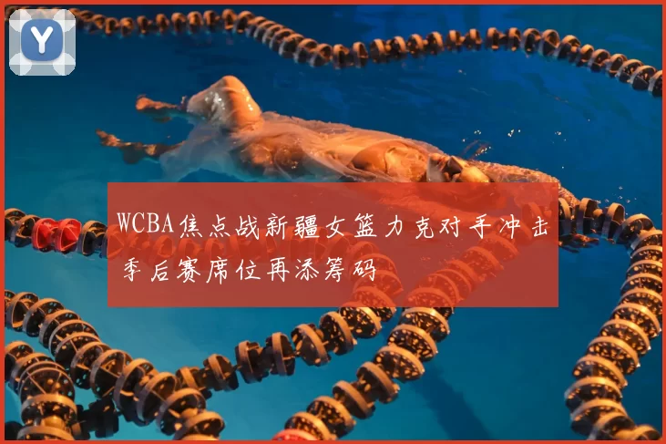 WCBA焦点战新疆女篮力克对手冲击季后赛席位再添筹码
