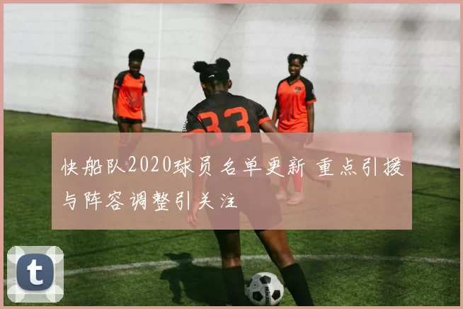 快船队2020球员名单更新 重点引援与阵容调整引关注
