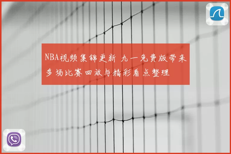 NBA视频集锦更新 九一免费版带来多场比赛回放与精彩看点整理