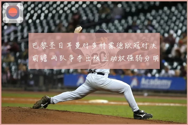 巴黎圣日耳曼对多特蒙德欧冠对决前瞻 两队争夺出线主动权强弱分明