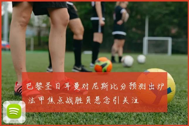 巴黎圣日耳曼对尼斯比分预测出炉 法甲焦点战胜负悬念引关注