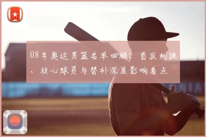 08年奥运男篮名单回顾：首发轮换、核心球员与替补深度影响看点