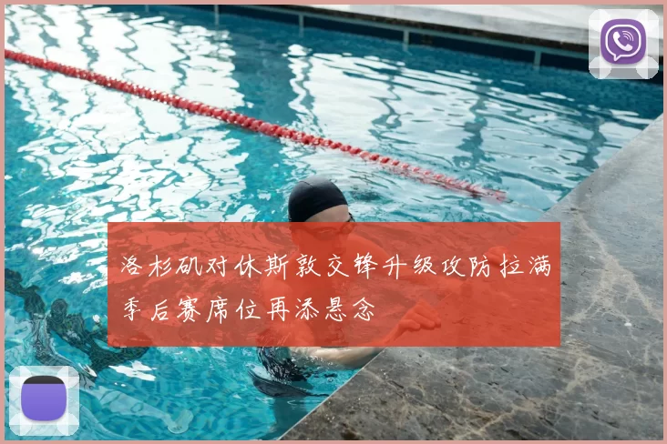 洛杉矶对休斯敦交锋升级攻防拉满季后赛席位再添悬念