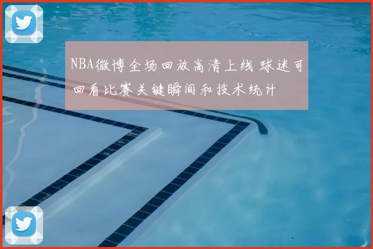 NBA微博全场回放高清上线 球迷可回看比赛关键瞬间和技术统计
