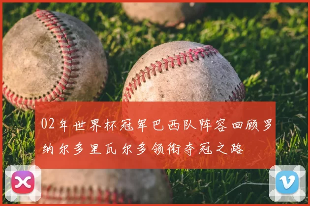 02年世界杯冠军巴西队阵容回顾罗纳尔多里瓦尔多领衔夺冠之路