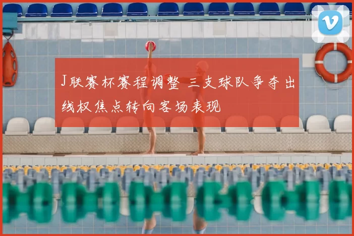 J联赛杯赛程调整 三支球队争夺出线权焦点转向客场表现