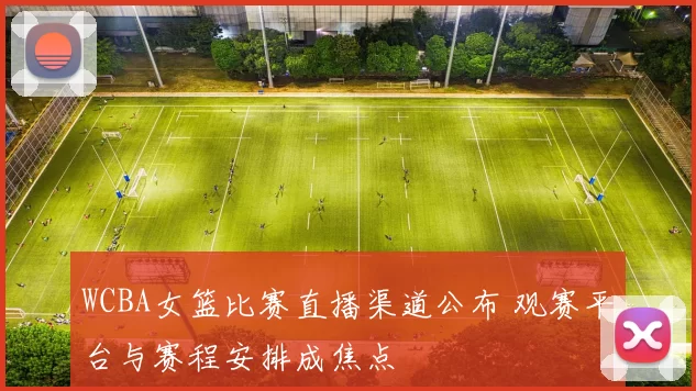 WCBA女篮比赛直播渠道公布 观赛平台与赛程安排成焦点
