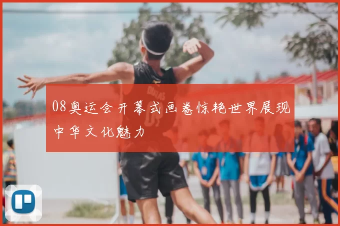 08奥运会开幕式画卷惊艳世界展现中华文化魅力