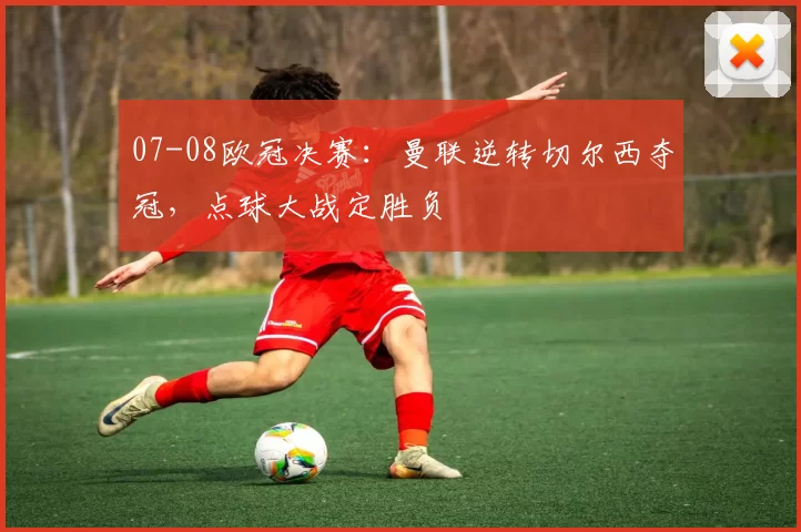 07-08欧冠决赛：曼联逆转切尔西夺冠，点球大战定胜负