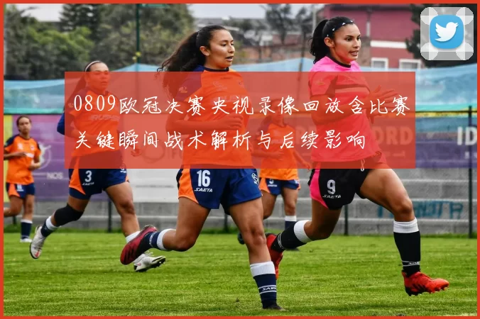 0809欧冠决赛央视录像回放含比赛关键瞬间战术解析与后续影响