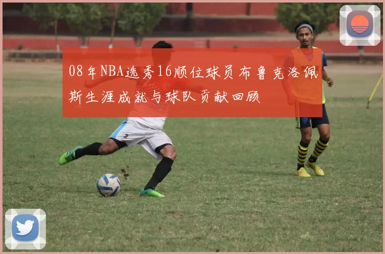 08年NBA选秀16顺位球员布鲁克洛佩斯生涯成就与球队贡献回顾
