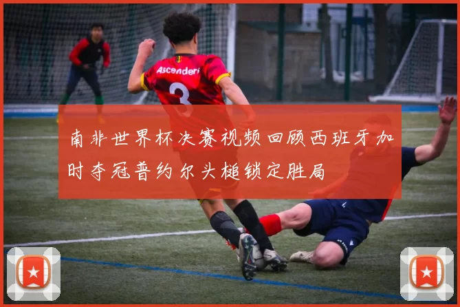 南非世界杯决赛视频回顾西班牙加时夺冠普约尔头槌锁定胜局