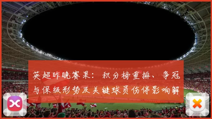 英超昨晚赛果：积分榜重排、争冠与保级形势及关键球员伤停影响解读