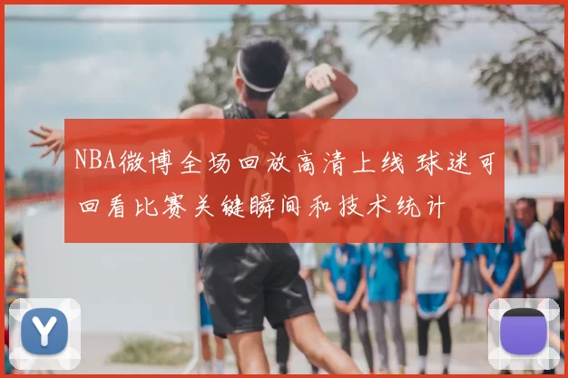 NBA微博全场回放高清上线 球迷可回看比赛关键瞬间和技术统计