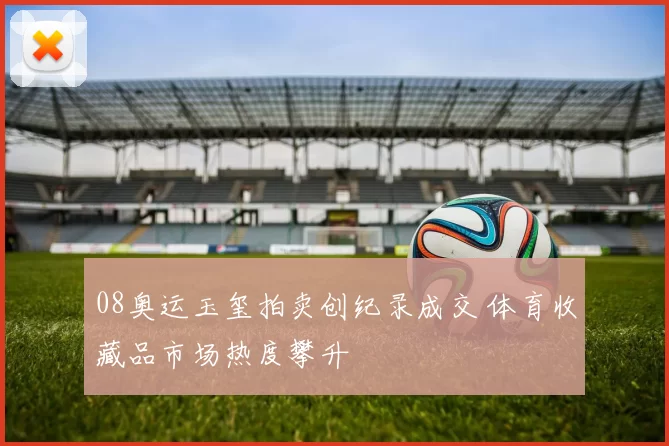 08奥运玉玺拍卖创纪录成交 体育收藏品市场热度攀升
