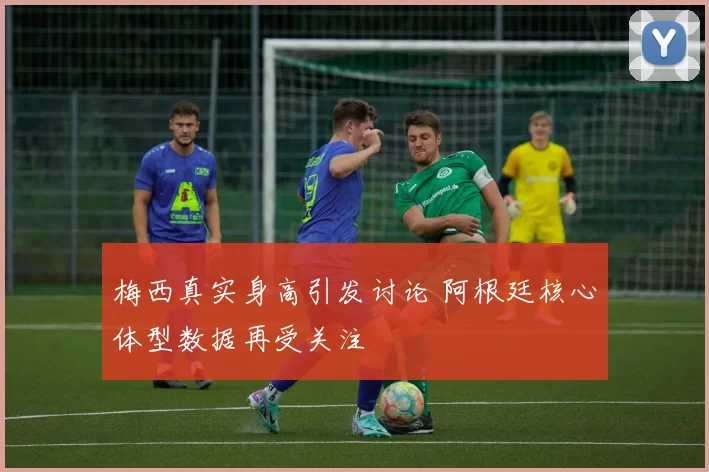 梅西真实身高引发讨论 阿根廷核心体型数据再受关注