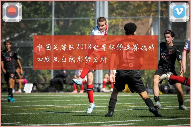 中国足球队2018世界杯预选赛战绩回顾及出线形势分析
